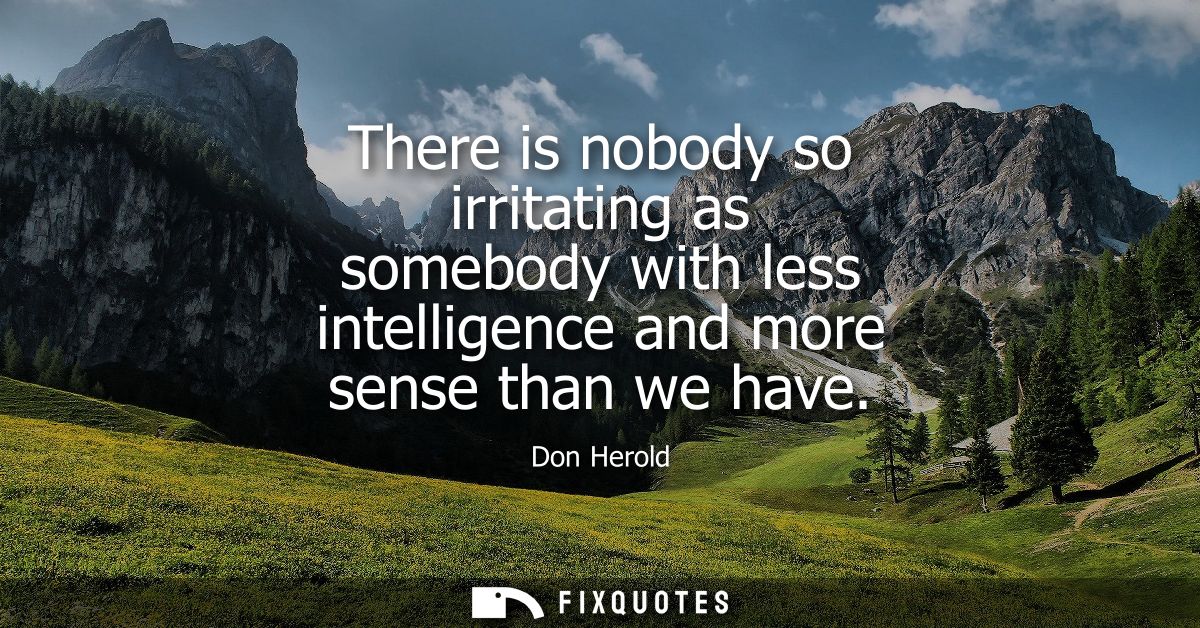 There is nobody so irritating as somebody with less intelligence and more sense than we have