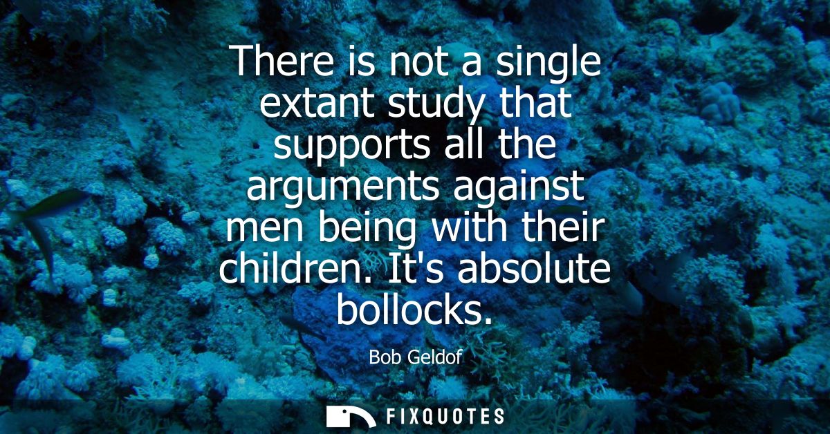 There is not a single extant study that supports all the arguments against men being with their children. Its absolute b