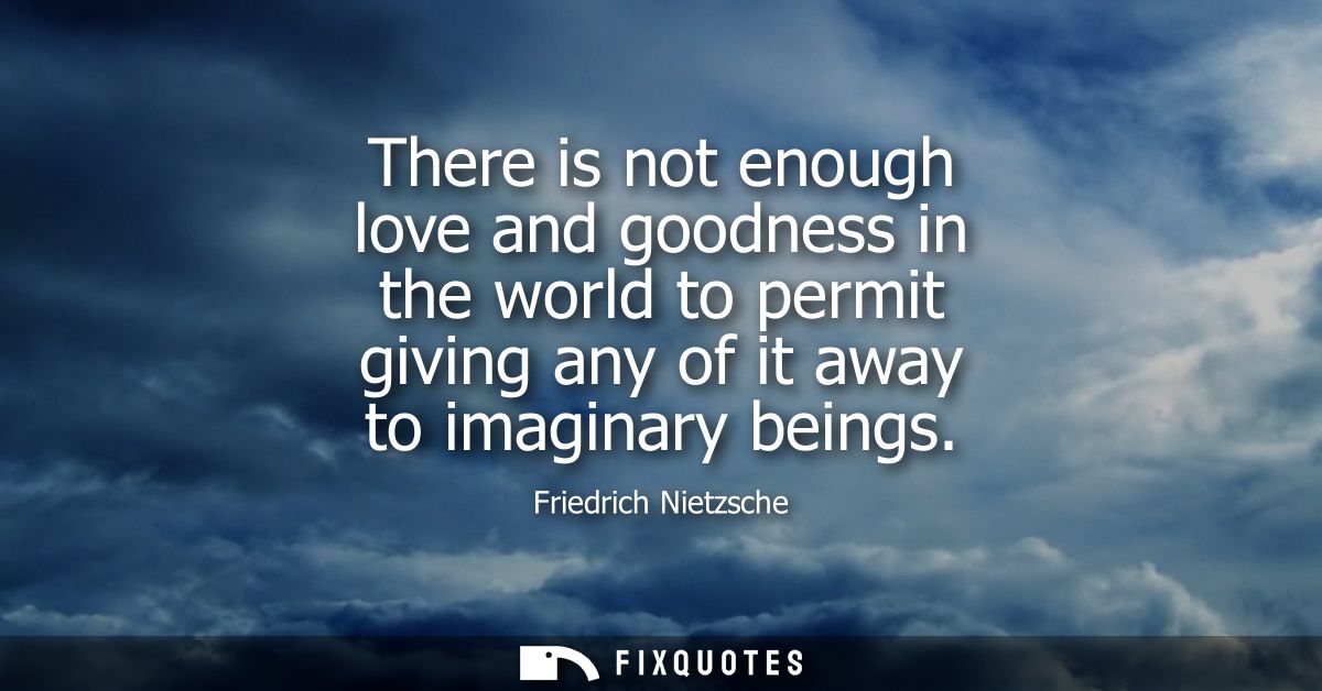 There is not enough love and goodness in the world to permit giving any of it away to imaginary beings