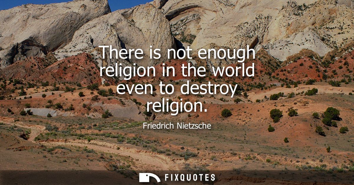 There is not enough religion in the world even to destroy religion - Friedrich Nietzsche