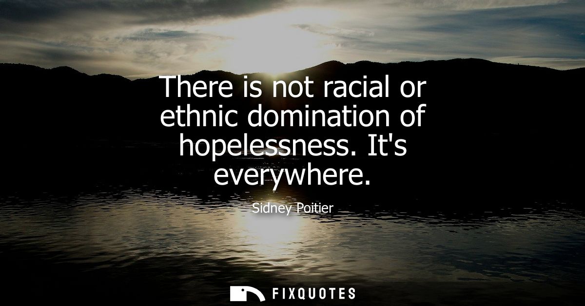 There is not racial or ethnic domination of hopelessness. Its everywhere