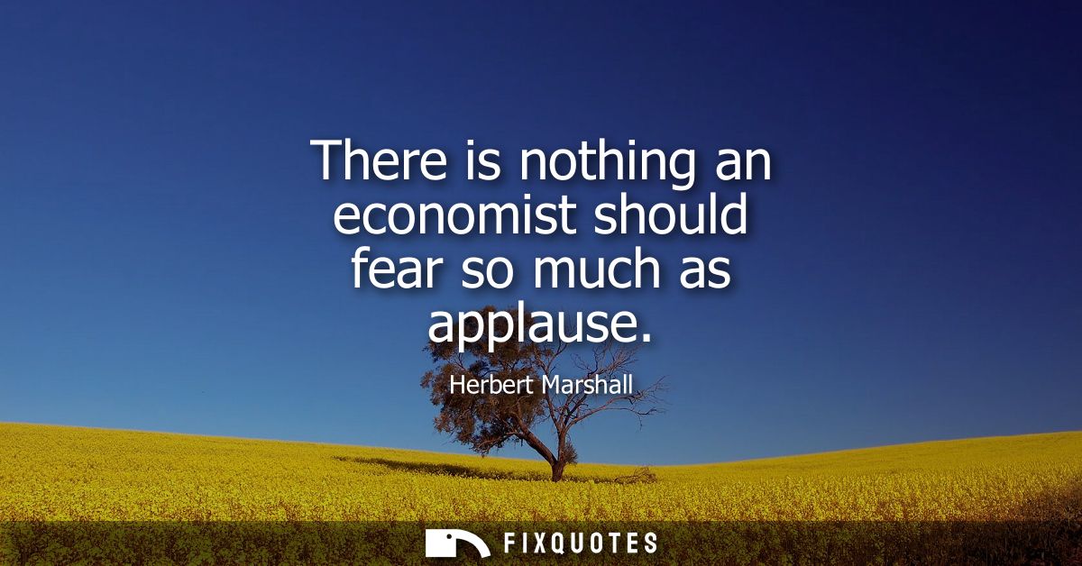 There is nothing an economist should fear so much as applause
