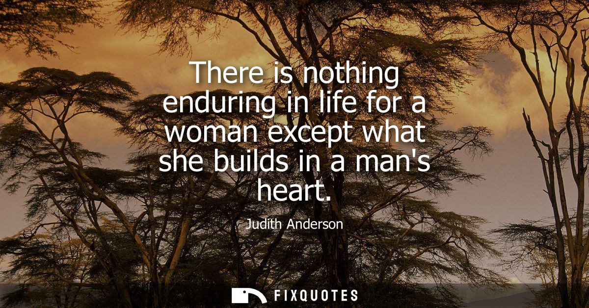 There is nothing enduring in life for a woman except what she builds in a mans heart