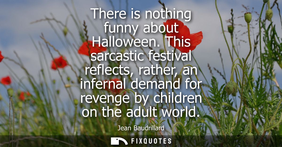 There is nothing funny about Halloween. This sarcastic festival reflects, rather, an infernal demand for revenge by chil