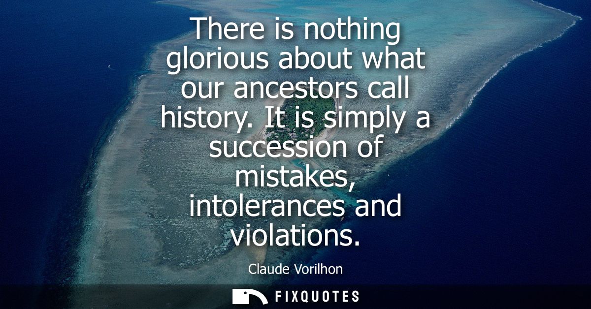 There is nothing glorious about what our ancestors call history. It is simply a succession of mistakes, intolerances and