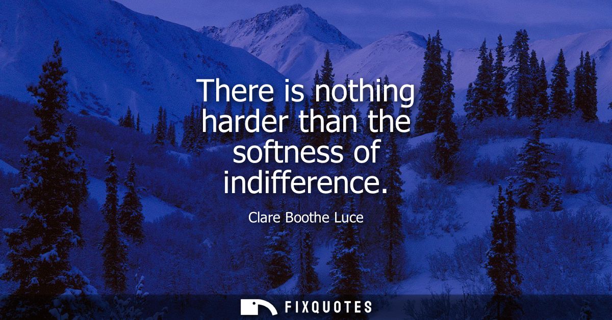 There is nothing harder than the softness of indifference