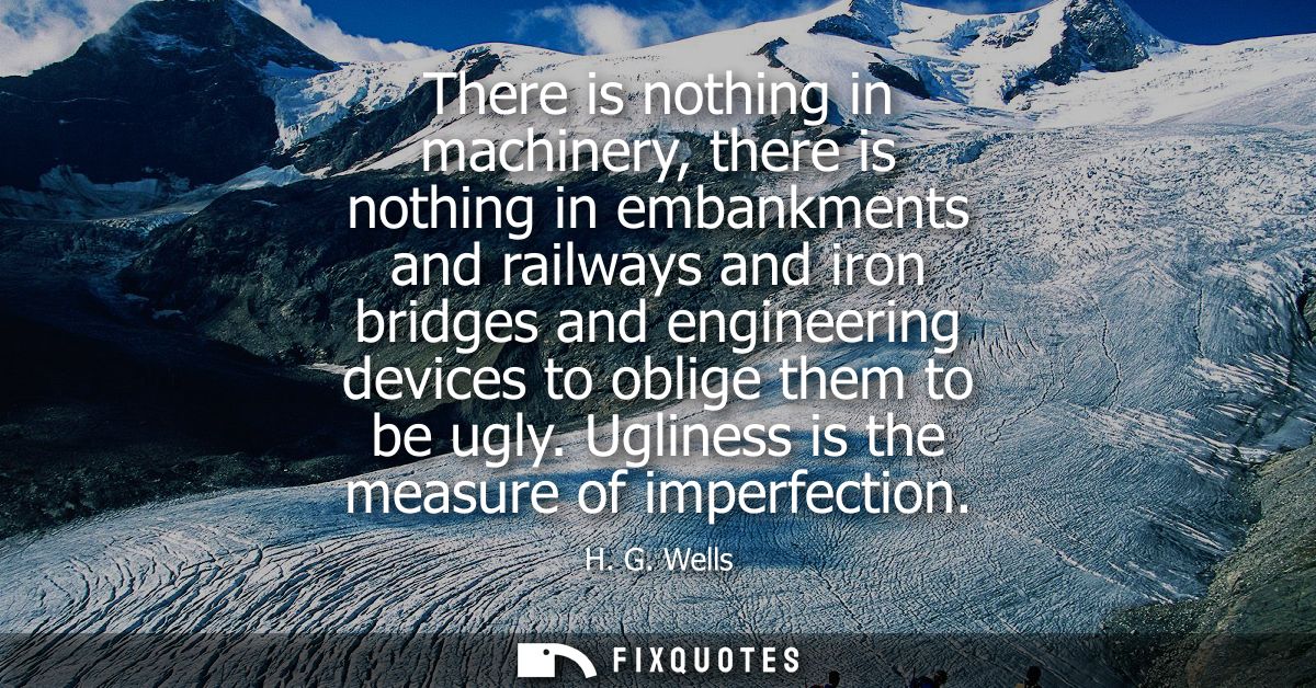 There is nothing in machinery, there is nothing in embankments and railways and iron bridges and engineering devices to 