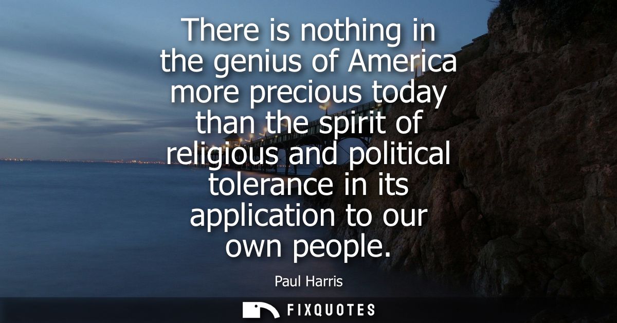 There is nothing in the genius of America more precious today than the spirit of religious and political tolerance in it