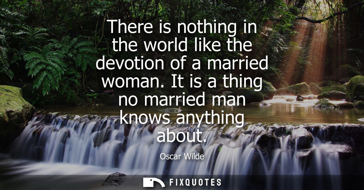 There is nothing in the world like the devotion of a married woman. It is a thing no married man knows anything about