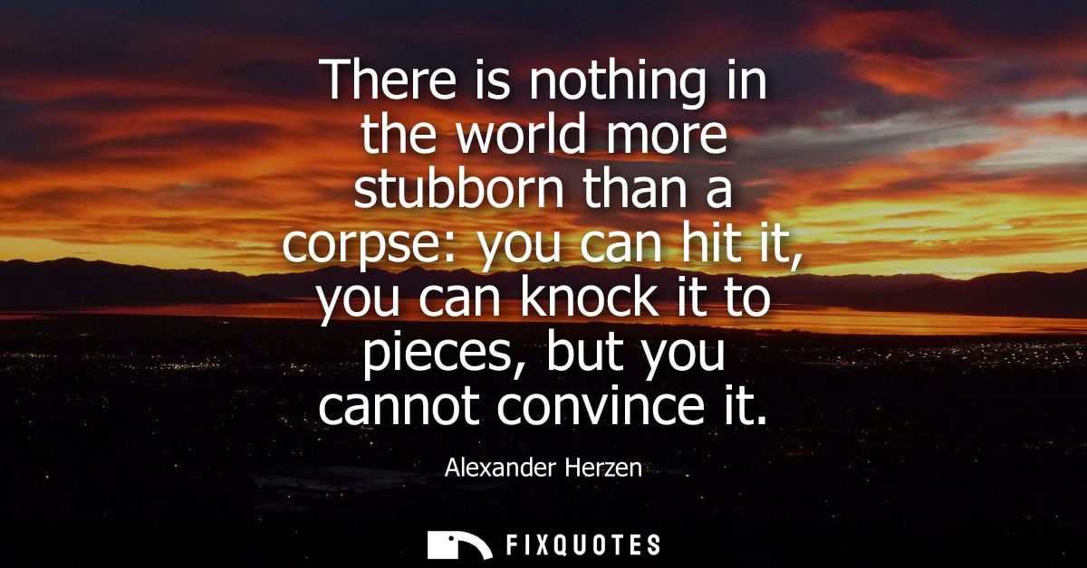 There is nothing in the world more stubborn than a corpse: you can hit it, you can knock it to pieces, but you cannot co