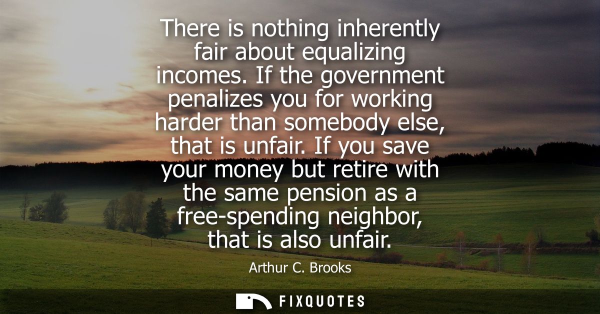 There is nothing inherently fair about equalizing incomes. If the government penalizes you for working harder than someb