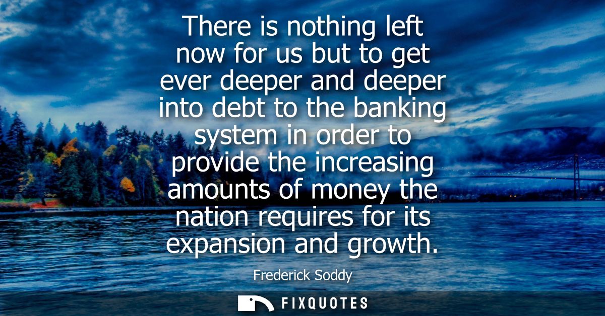 There is nothing left now for us but to get ever deeper and deeper into debt to the banking system in order to provide t