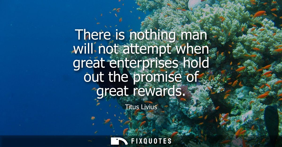 There is nothing man will not attempt when great enterprises hold out the promise of great rewards