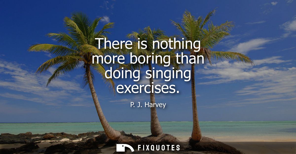 There is nothing more boring than doing singing exercises