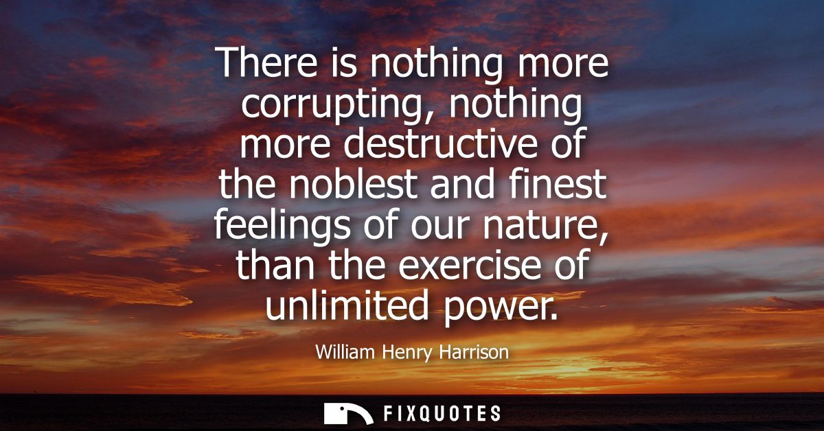There is nothing more corrupting, nothing more destructive of the noblest and finest feelings of our nature, than the ex