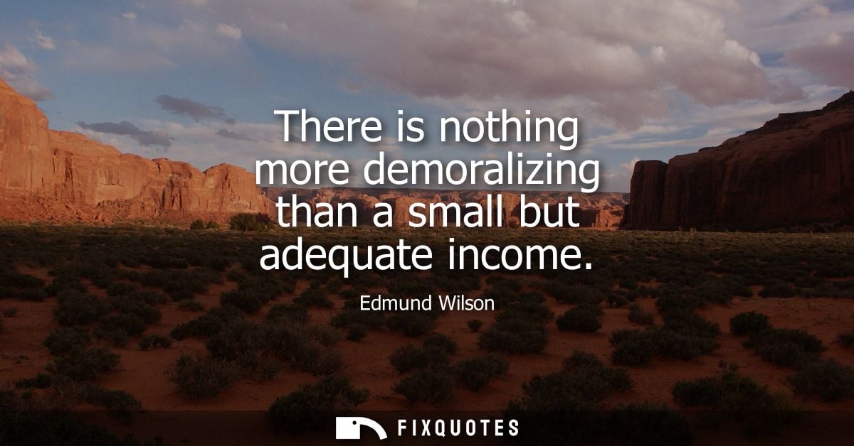 There is nothing more demoralizing than a small but adequate income