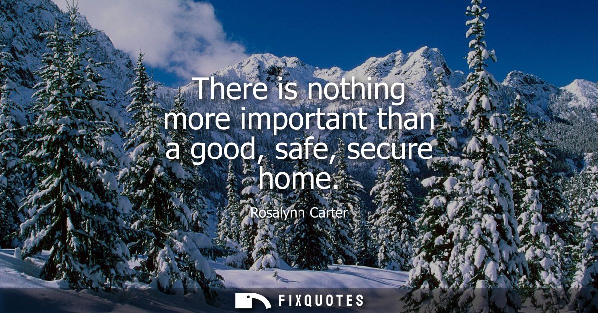 There is nothing more important than a good, safe, secure home