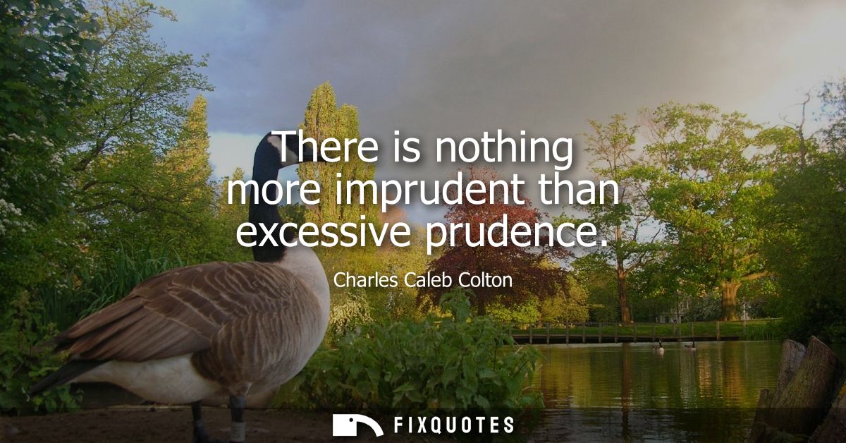 There is nothing more imprudent than excessive prudence