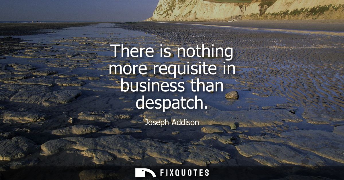 There is nothing more requisite in business than despatch