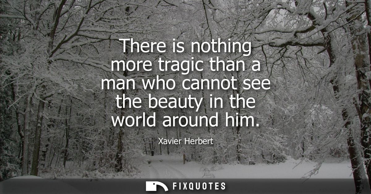 There is nothing more tragic than a man who cannot see the beauty in the world around him