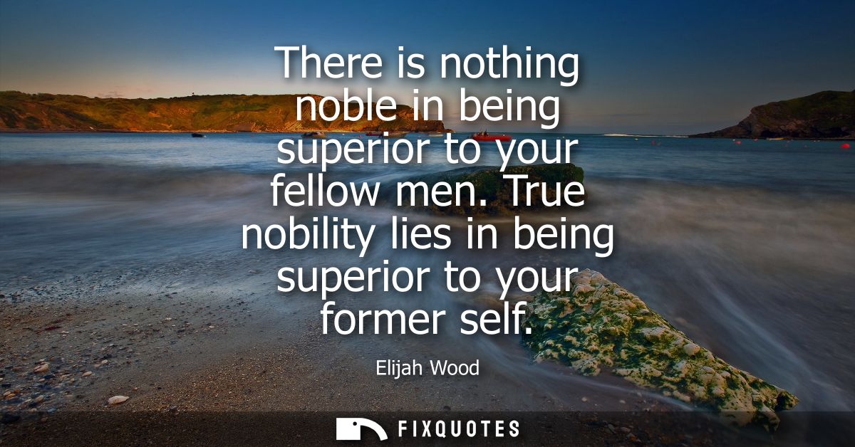 There is nothing noble in being superior to your fellow men. True nobility lies in being superior to your former self