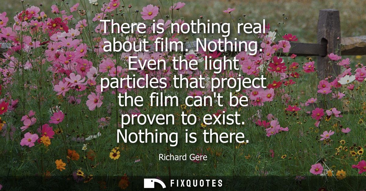 There is nothing real about film. Nothing. Even the light particles that project the film cant be proven to exist. Nothi
