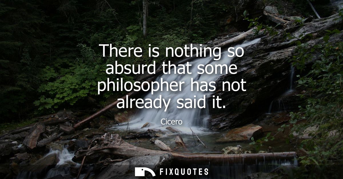There is nothing so absurd that some philosopher has not already said it