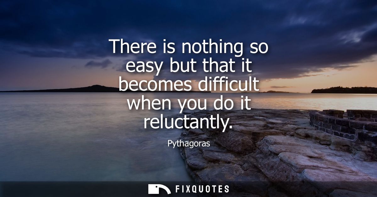 There is nothing so easy but that it becomes difficult when you do it reluctantly