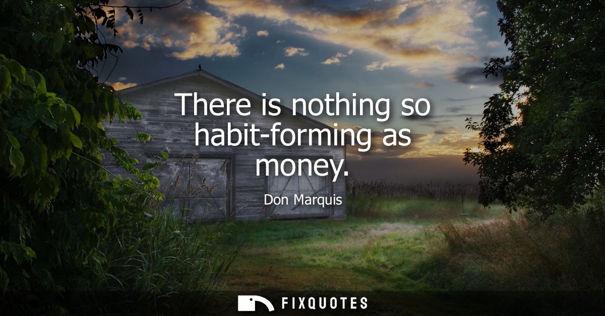 There is nothing so habit-forming as money