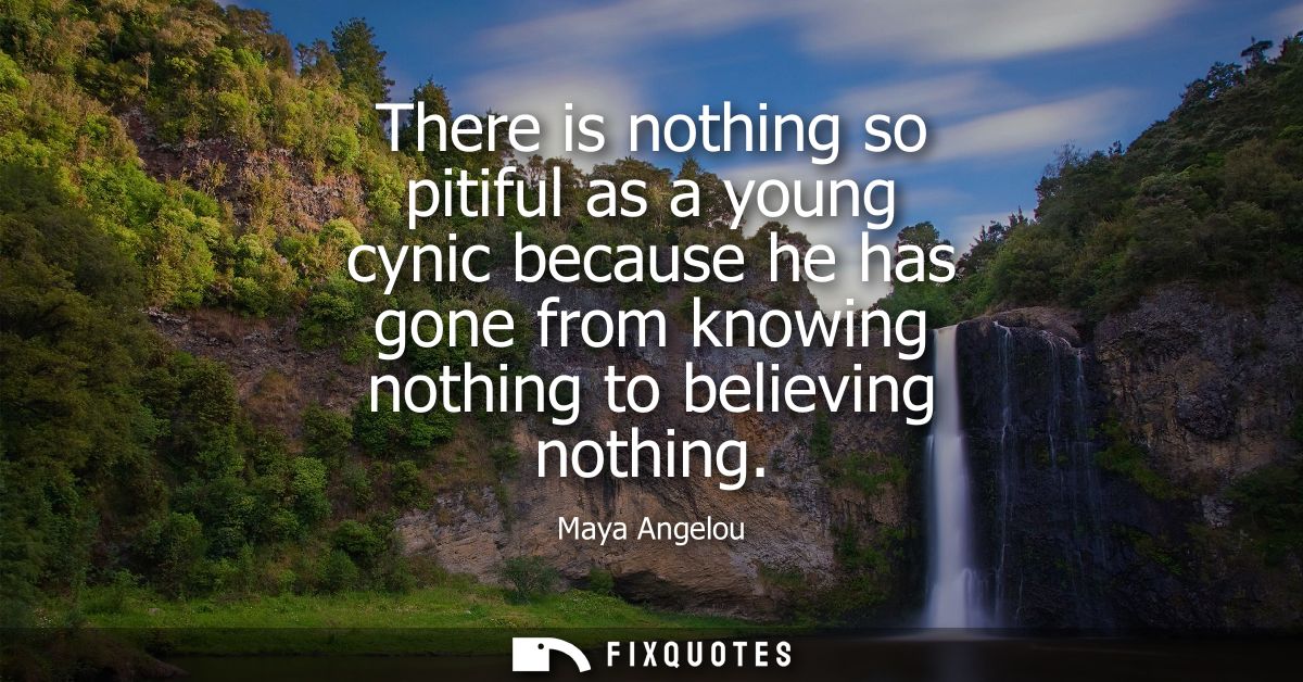 There is nothing so pitiful as a young cynic because he has gone from knowing nothing to believing nothing