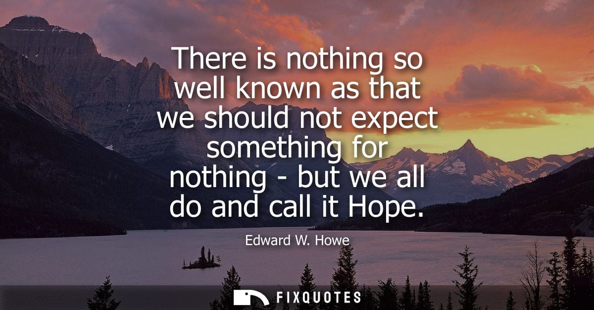 There is nothing so well known as that we should not expect something for nothing - but we all do and call it Hope