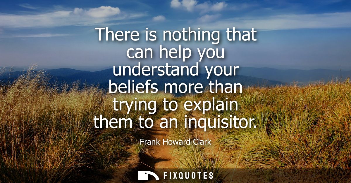 There is nothing that can help you understand your beliefs more than trying to explain them to an inquisitor
