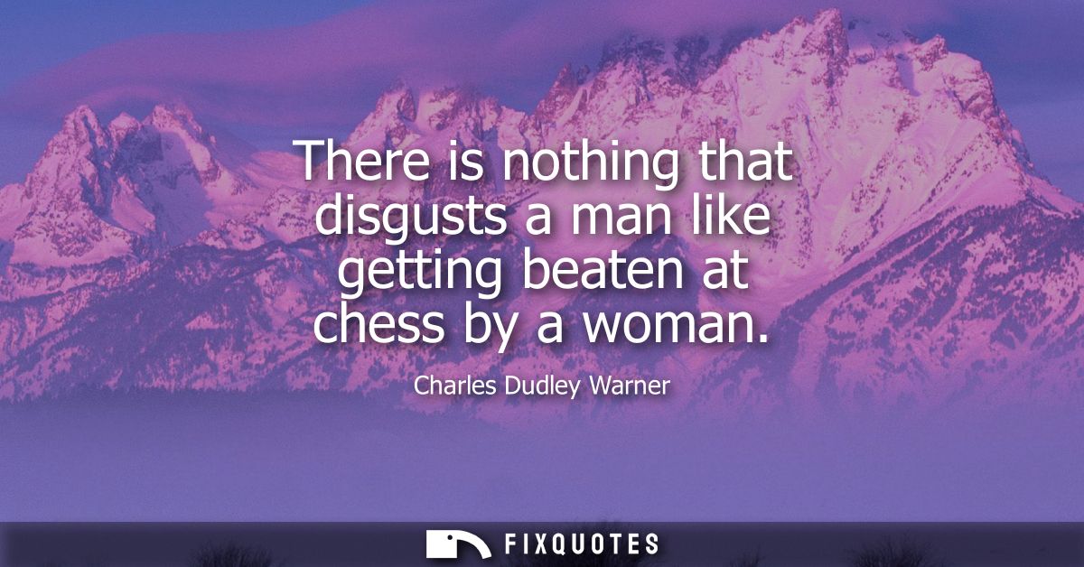 There is nothing that disgusts a man like getting beaten at chess by a woman - Charles Dudley Warner