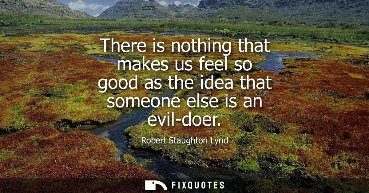 There is nothing that makes us feel so good as the idea that someone else is an evil-doer