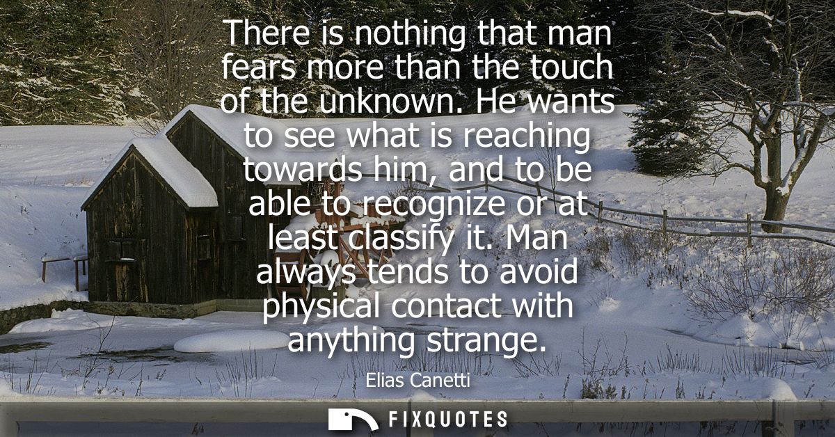 There is nothing that man fears more than the touch of the unknown. He wants to see what is reaching towards him, and to