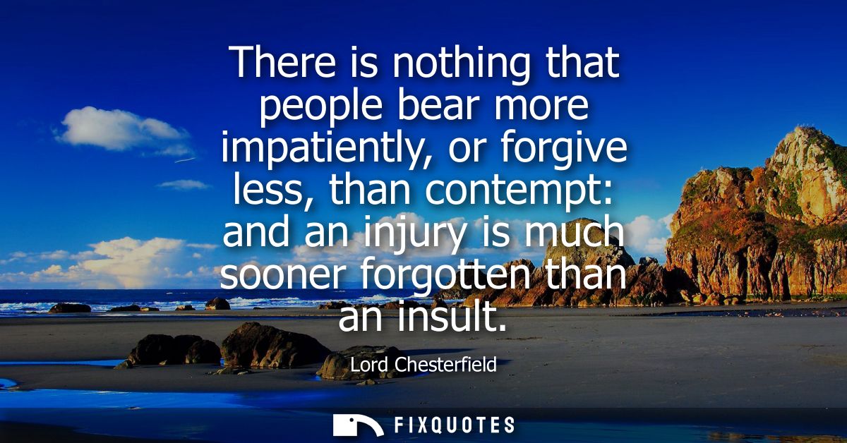 There is nothing that people bear more impatiently, or forgive less, than contempt: and an injury is much sooner forgott