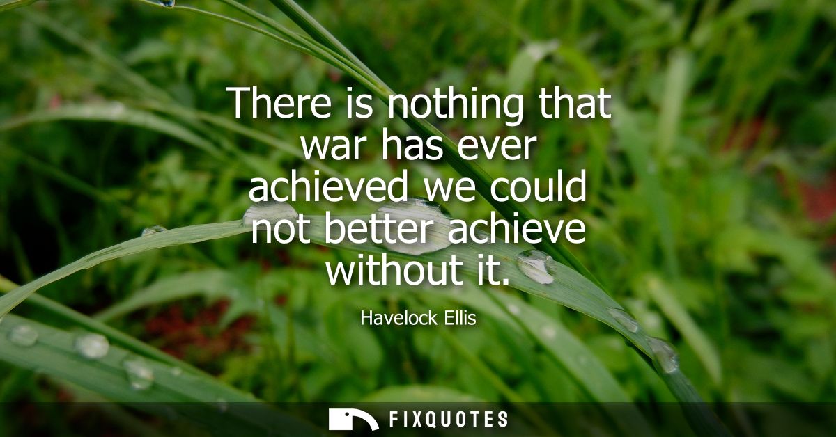 There is nothing that war has ever achieved we could not better achieve without it