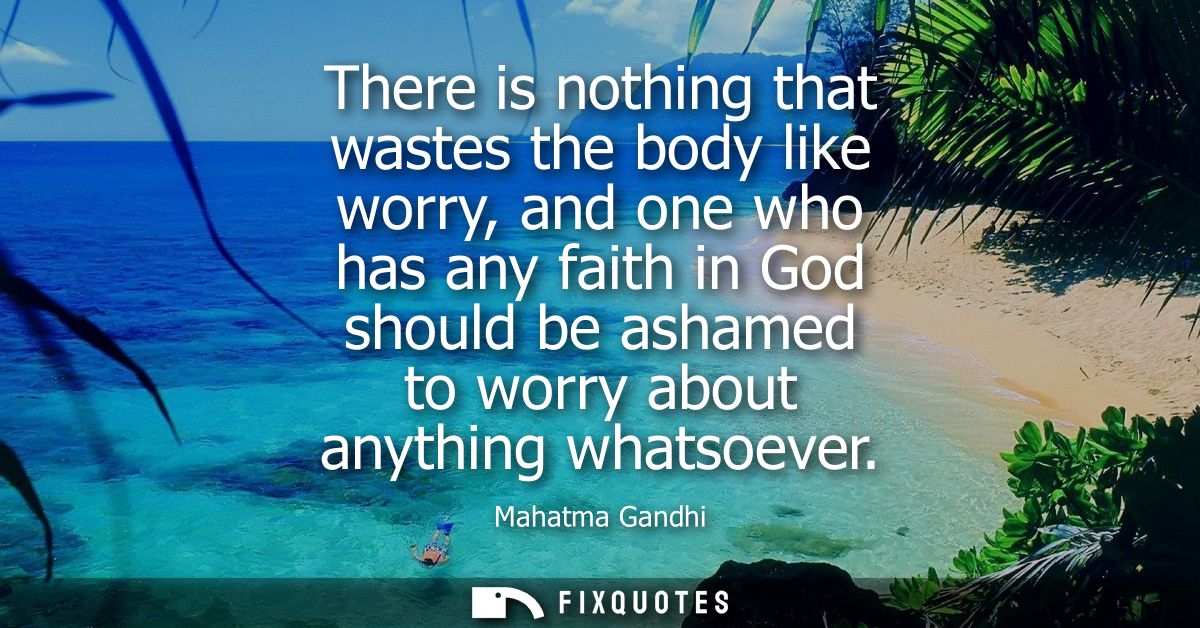 There is nothing that wastes the body like worry, and one who has any faith in God should be ashamed to worry about anyt