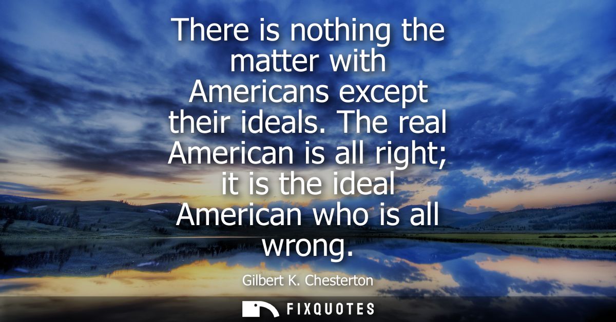 There is nothing the matter with Americans except their ideals. The real American is all right it is the ideal American 