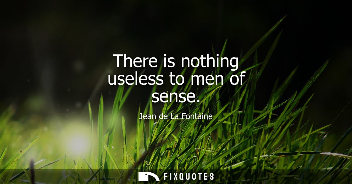 There is nothing useless to men of sense
