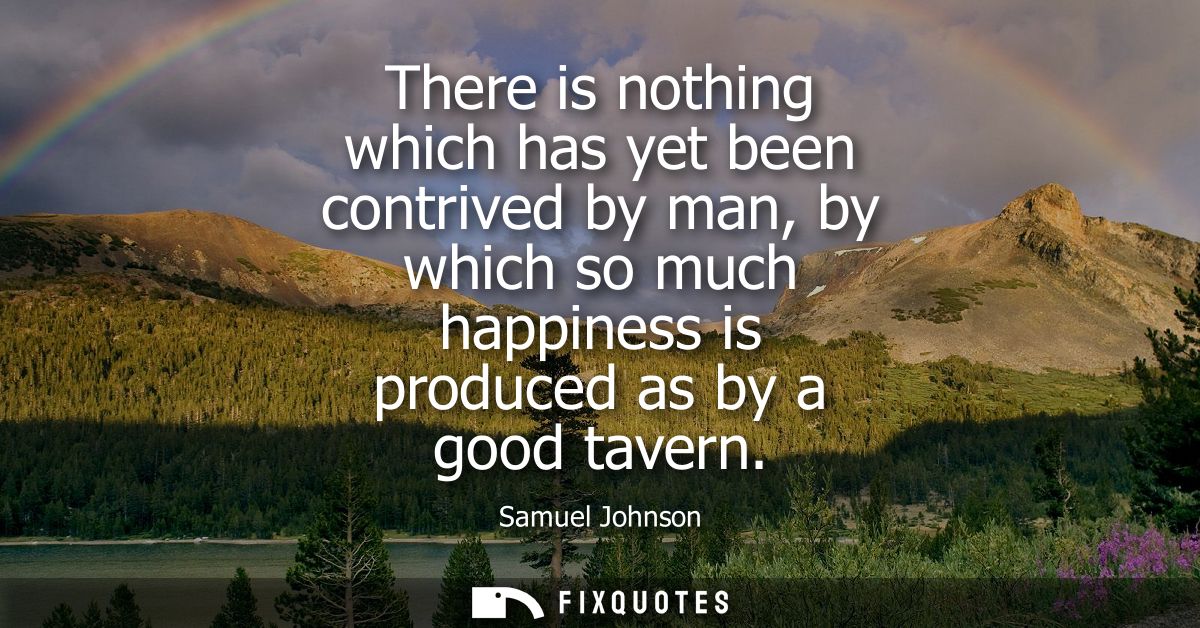 There is nothing which has yet been contrived by man, by which so much happiness is produced as by a good tavern - Samue