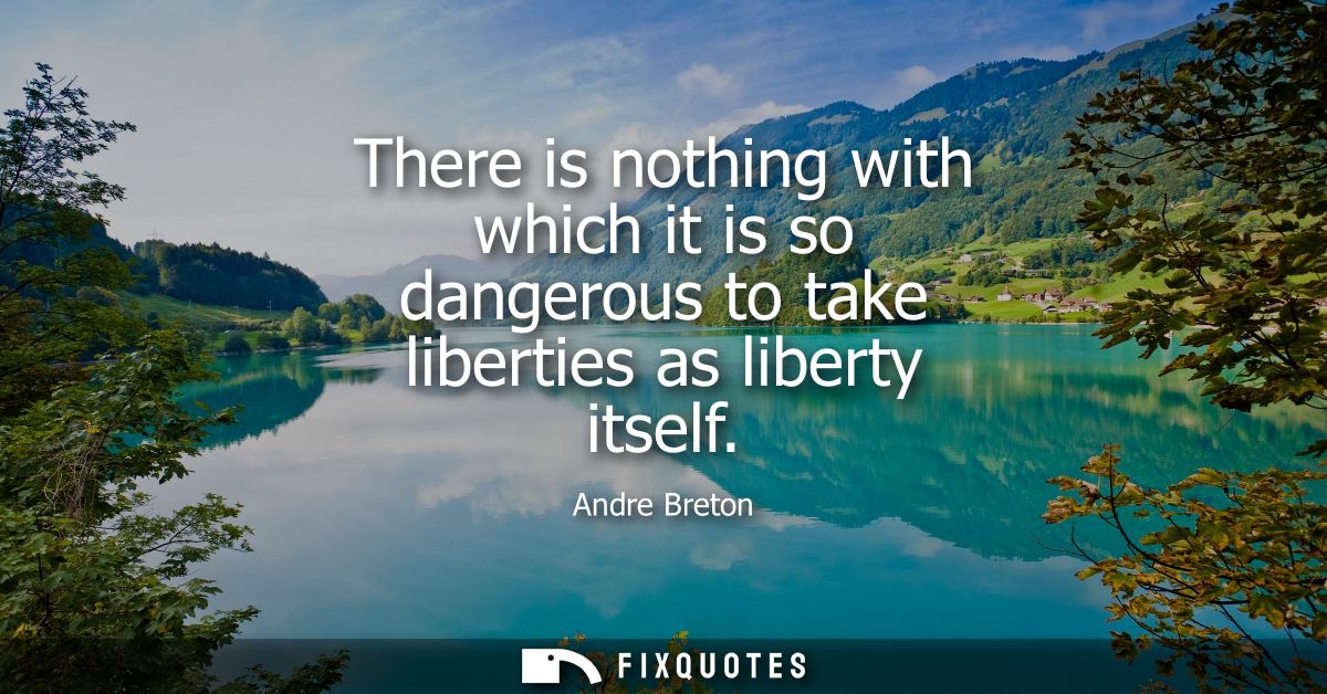 There is nothing with which it is so dangerous to take liberties as liberty itself
