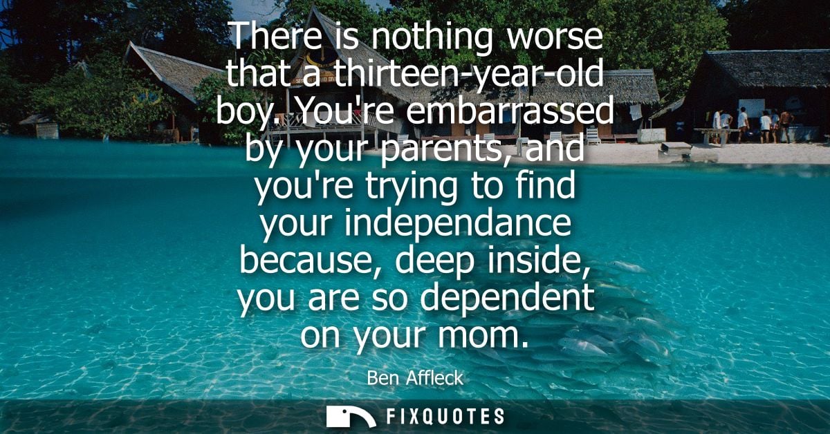There is nothing worse that a thirteen-year-old boy. Youre embarrassed by your parents, and youre trying to find your in