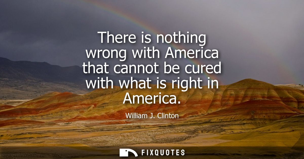 There is nothing wrong with America that cannot be cured with what is right in America