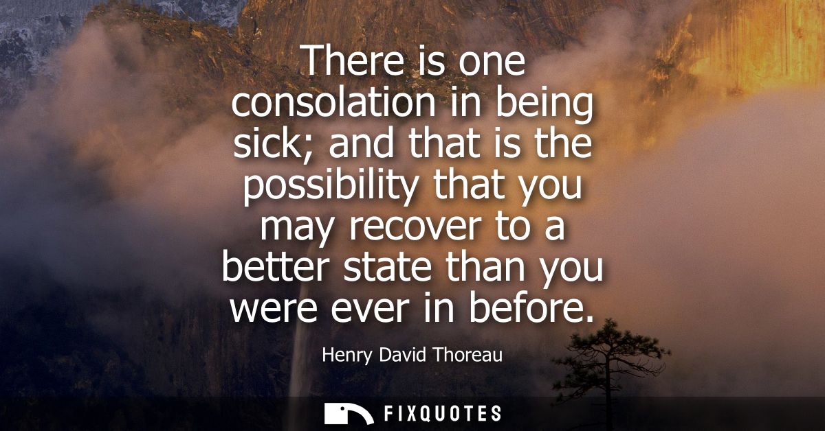 There is one consolation in being sick and that is the possibility that you may recover to a better state than you were 