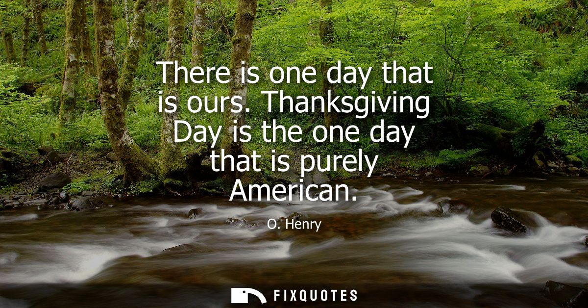 There is one day that is ours. Thanksgiving Day is the one day that is purely American