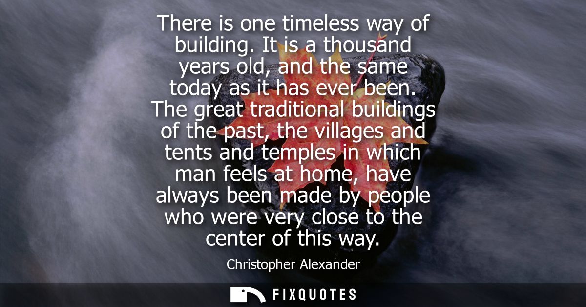 There is one timeless way of building. It is a thousand years old, and the same today as it has ever been.