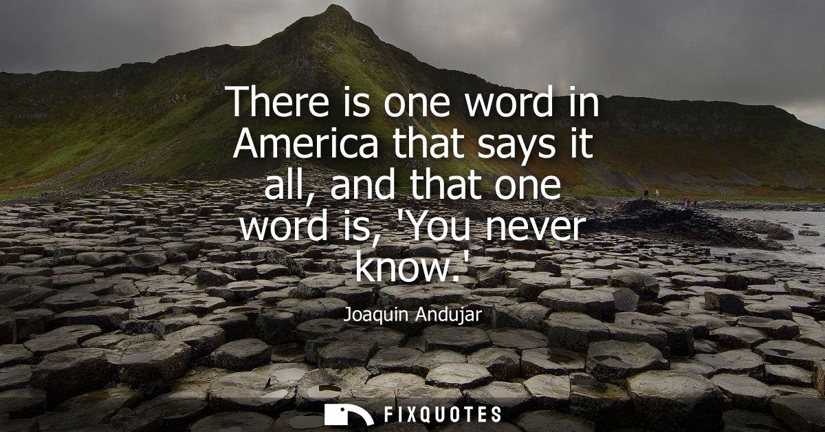 There is one word in America that says it all, and that one word is, You never know.