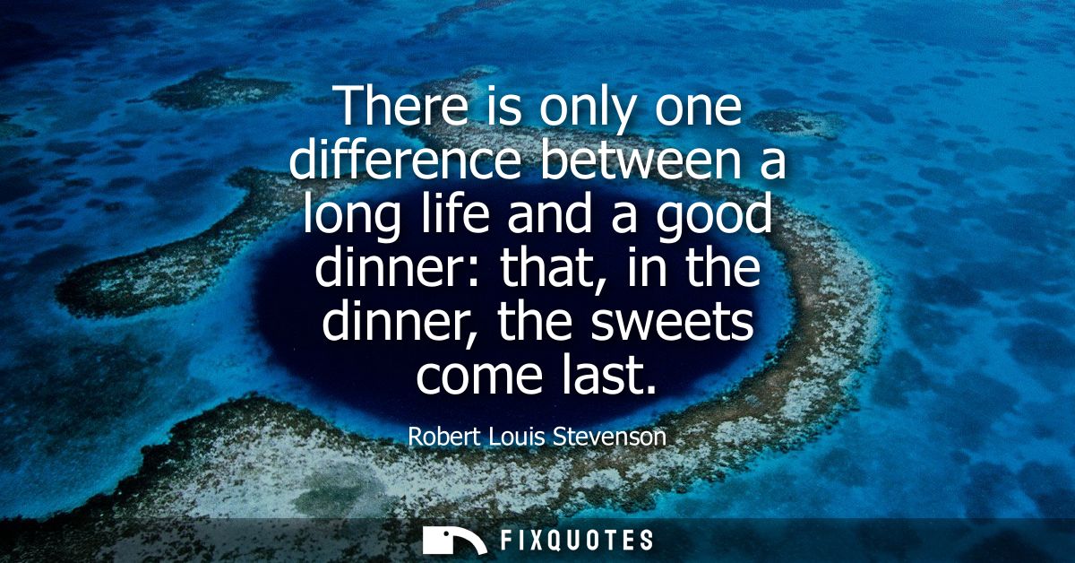 There is only one difference between a long life and a good dinner: that, in the dinner, the sweets come last