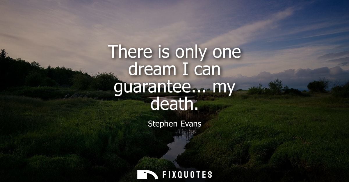 There is only one dream I can guarantee... my death